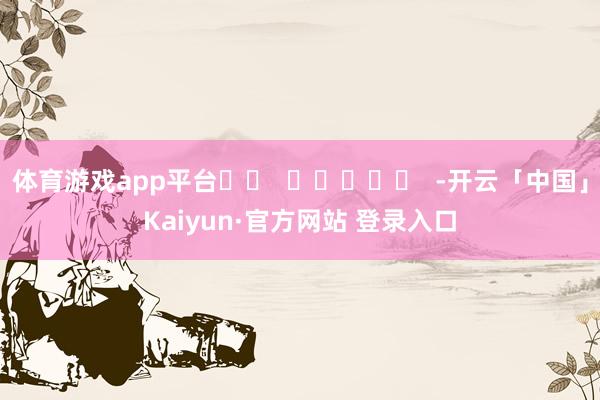 体育游戏app平台		  					  -开云「中国」Kaiyun·官方网站 登录入口