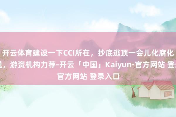 开云体育建设一下CCI所在，抄底逃顶一会儿化腐化为据说，游资