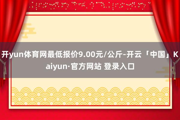 开yun体育网最低报价9.00元/公斤-开云「中国」Kaiy