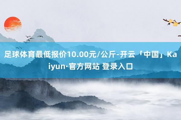 足球体育最低报价10.00元/公斤-开云「中国」Kaiyun