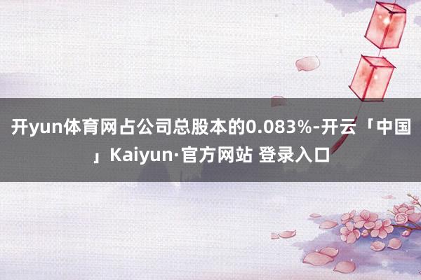 开yun体育网占公司总股本的0.083%-开云「中国」Kai