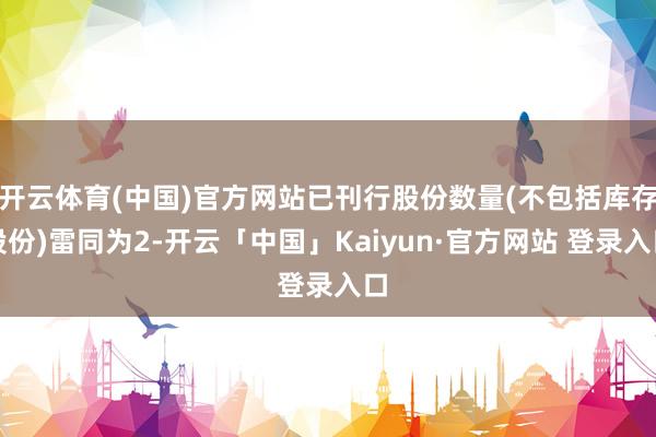 开云体育(中国)官方网站已刊行股份数量(不包括库存股份)雷同