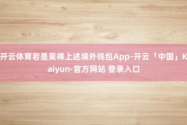 开云体育若是莫得上述境外钱包App-开云「中国」Kaiyun
