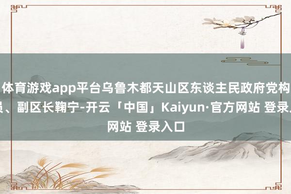 体育游戏app平台乌鲁木都天山区东谈主民政府党构成员、副区长