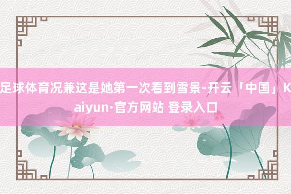 足球体育况兼这是她第一次看到雪景-开云「中国」Kaiyun·