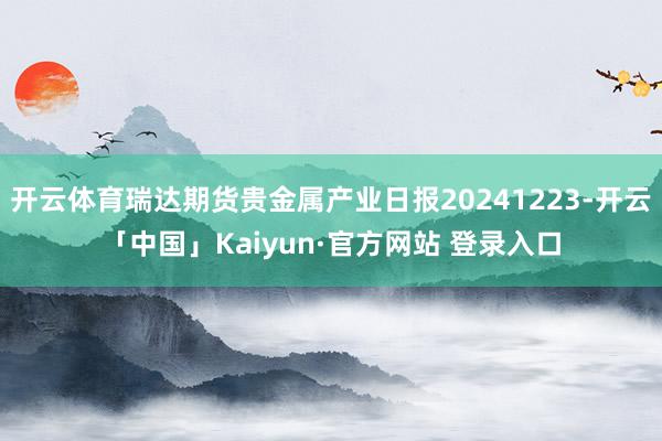 开云体育瑞达期货贵金属产业日报20241223-开云「中国」