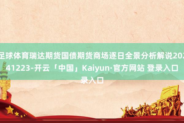 足球体育瑞达期货国债期货商场逐日全景分析解说20241223-开云「中国」Kaiyun·官方网站 登录入口