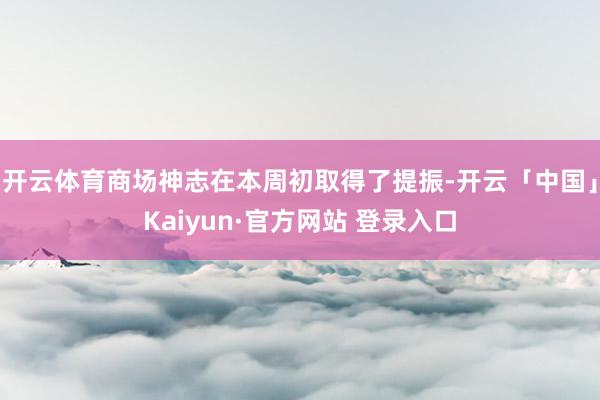 开云体育商场神志在本周初取得了提振-开云「中国」Kaiyun