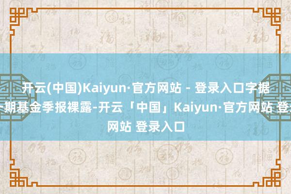 开云(中国)Kaiyun·官方网站 - 登录入口字据最新一期基金季报裸露-开云「中国」Kaiyun·官方网站 登录入口