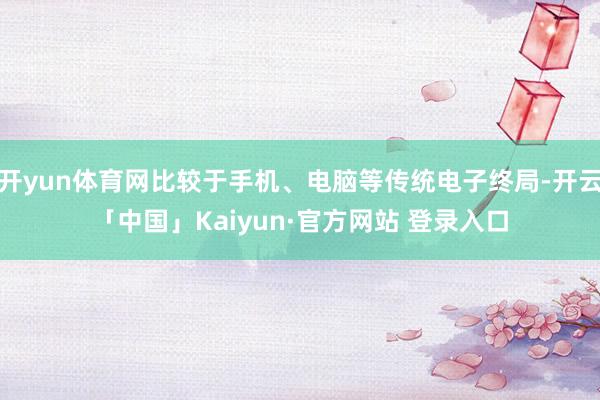 开yun体育网比较于手机、电脑等传统电子终局-开云「中国」K