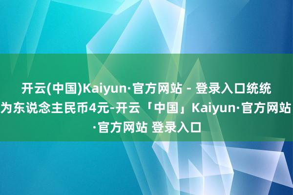 开云(中国)Kaiyun·官方网站 - 登录入口统统出售金额为东说念主民币4元-开云「中国」Kaiyun·官方网站 登录入口