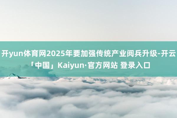 开yun体育网2025年要加强传统产业阅兵升级-开云「中国」