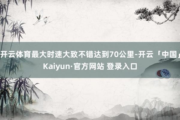 开云体育最大时速大致不错达到70公里-开云「中国」Kaiyu