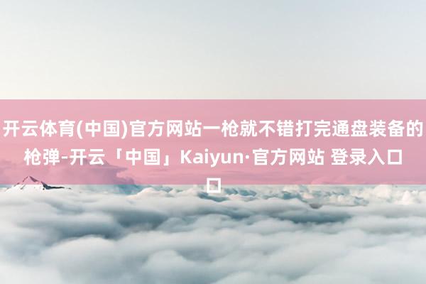 开云体育(中国)官方网站一枪就不错打完通盘装备的枪弹-开云「