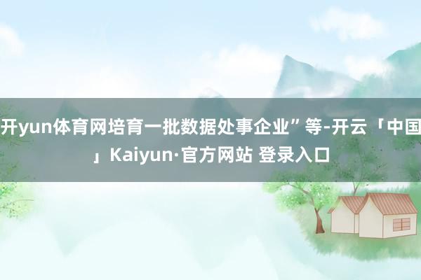 开yun体育网培育一批数据处事企业”等-开云「中国」Kaiy