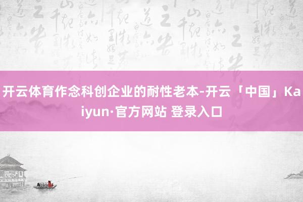开云体育作念科创企业的耐性老本-开云「中国」Kaiyun·官