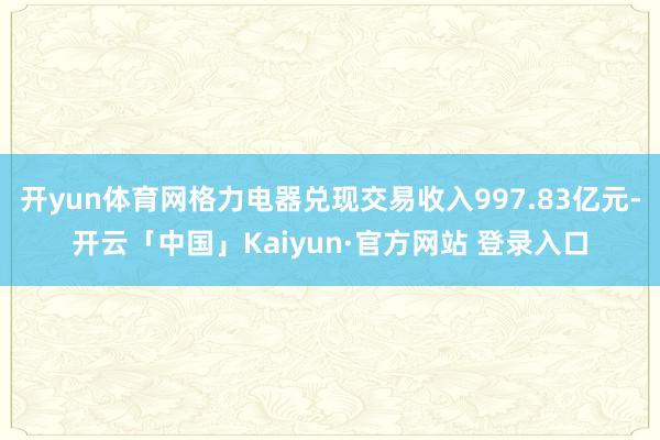 开yun体育网格力电器兑现交易收入997.83亿元-开云「中国」Kaiyun·官方网站 登录入口