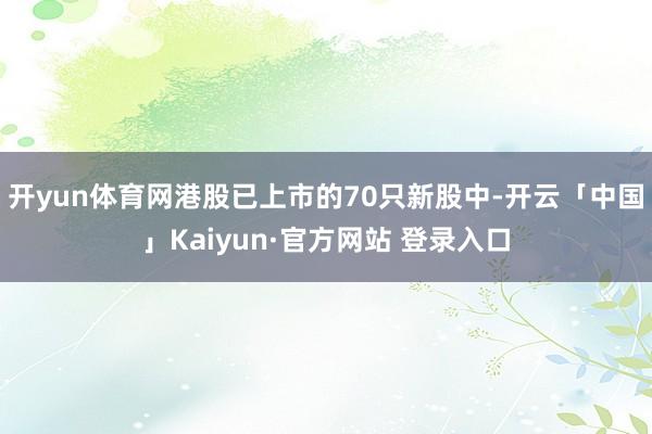 开yun体育网港股已上市的70只新股中-开云「中国」Kaiy