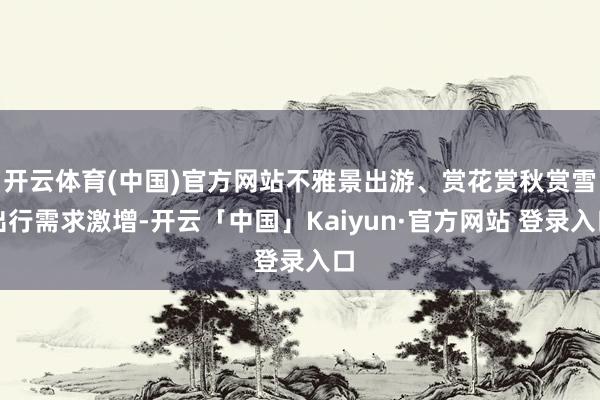 开云体育(中国)官方网站不雅景出游、赏花赏秋赏雪出行需求激增
