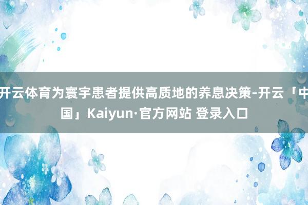开云体育为寰宇患者提供高质地的养息决策-开云「中国」Kaiy