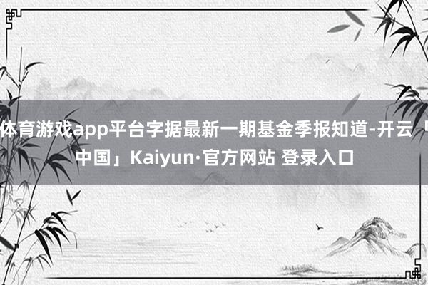 体育游戏app平台字据最新一期基金季报知道-开云「中国」Kaiyun·官方网站 登录入口
