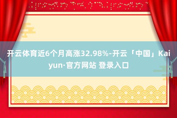开云体育近6个月高涨32.98%-开云「中国」Kaiyun·