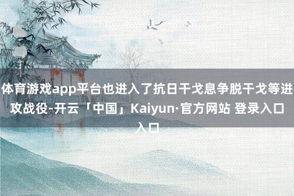 体育游戏app平台也进入了抗日干戈息争脱干戈等进攻战役-开云