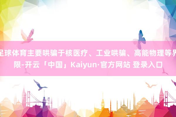 足球体育主要哄骗于核医疗、工业哄骗、高能物理等界限-开云「中