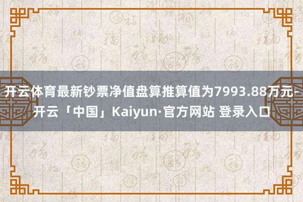 开云体育最新钞票净值盘算推算值为7993.88万元-开云「中国」Kaiyun·官方网站 登录入口