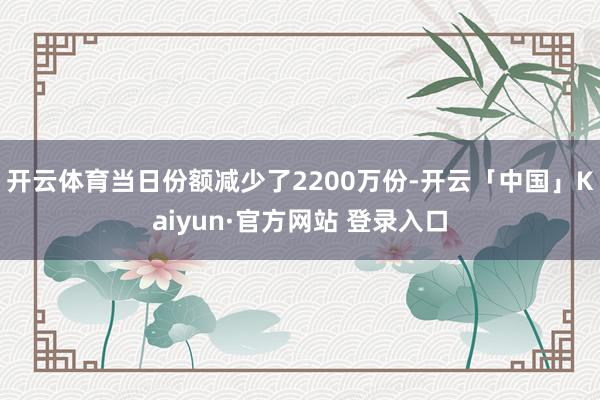 开云体育当日份额减少了2200万份-开云「中国」Kaiyun