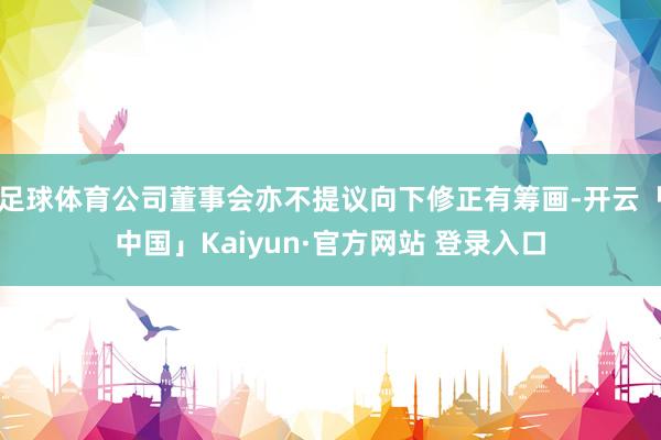 足球体育公司董事会亦不提议向下修正有筹画-开云「中国」Kaiyun·官方网站 登录入口