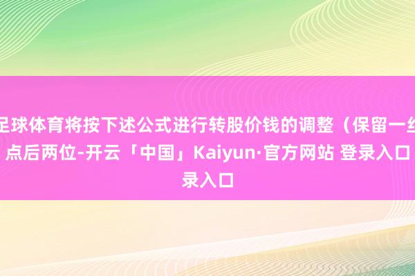 足球体育将按下述公式进行转股价钱的调整(保留一丝点后两位-开云「中国」Kaiyun·官方网站 登录入口