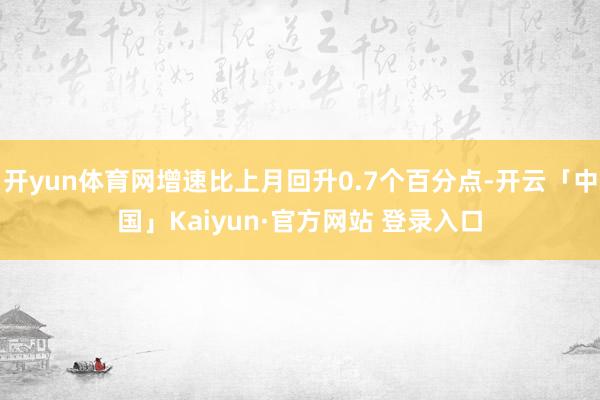 开yun体育网增速比上月回升0.7个百分点-开云「中国」Ka