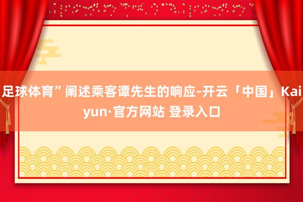 足球体育”阐述乘客谭先生的响应-开云「中国」Kaiyun·官