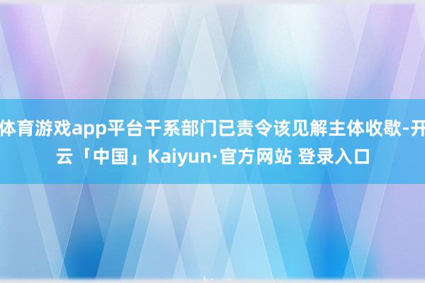 体育游戏app平台干系部门已责令该见解主体收歇-开云「中国」