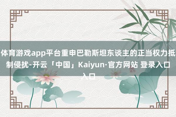 体育游戏app平台重申巴勒斯坦东谈主的正当权力抵制侵扰-开云「中国」Kaiyun·官方网站 登录入口