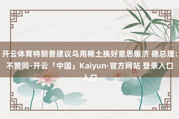 开云体育特朗普建议乌用稀土换好意思赈济 德总理：不赞同-开云