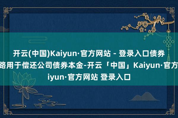 开云(中国)Kaiyun·官方网站 - 登录入口债券召募资金拟沿路用于偿还公司债券本金-开云「中国」Kaiyun·官方网站 登录入口