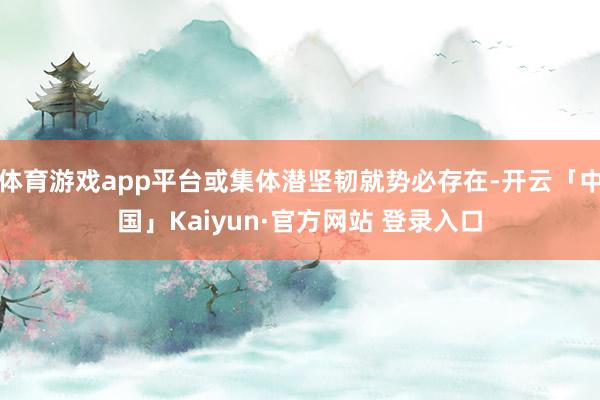 体育游戏app平台或集体潜坚韧就势必存在-开云「中国」Kaiyun·官方网站 登录入口