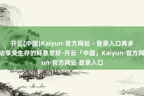 开云(中国)Kaiyun·官方网站 - 登录入口再多的财富也